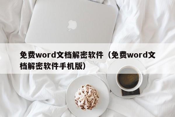免費word文檔解密軟件（免費word文檔解密軟件手機版）-第1張圖片-晉江速捷自動化科技有限公司