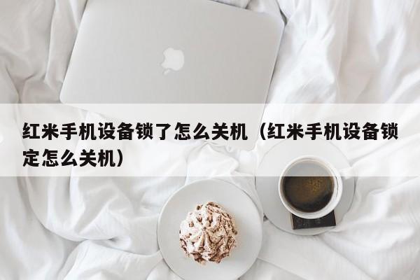 紅米手機設備鎖了怎么關機（紅米手機設備鎖定怎么關機）-第1張圖片-晉江速捷自動化科技有限公司