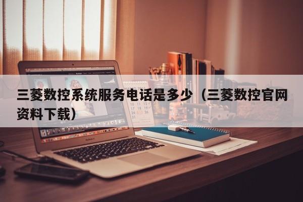 三菱數控系統(tǒng)服務電話是多少（三菱數控官網資料下載）-第1張圖片-晉江速捷自動化科技有限公司