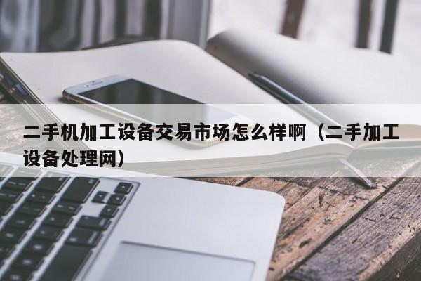 二手機(jī)加工設(shè)備交易市場(chǎng)怎么樣啊（二手加工設(shè)備處理網(wǎng)）-第1張圖片-晉江速捷自動(dòng)化科技有限公司