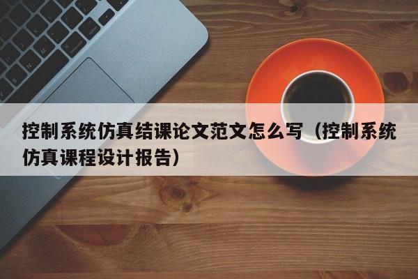 控制系統仿真結課論文范文怎么寫（控制系統仿真課程設計報告）-第1張圖片-晉江速捷自動化科技有限公司