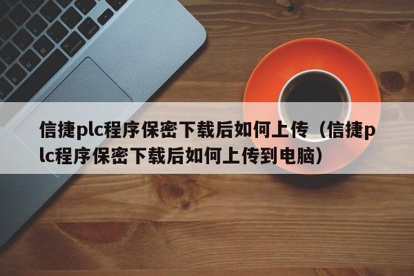 信捷plc程序保密下載后如何上傳（信捷plc程序保密下載后如何上傳到電腦）-第1張圖片-晉江速捷自動化科技有限公司
