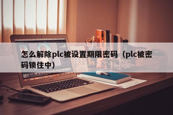 怎么解除plc被設置期限密碼（plc被密碼鎖住中）-第1張圖片-晉江速捷自動化科技有限公司