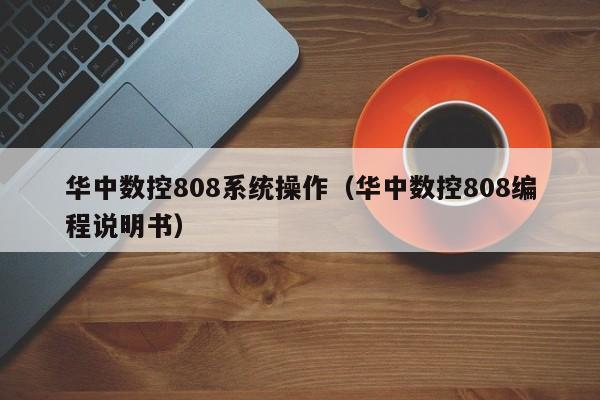 華中數控808系統(tǒng)操作（華中數控808編程說明書）-第1張圖片-晉江速捷自動化科技有限公司