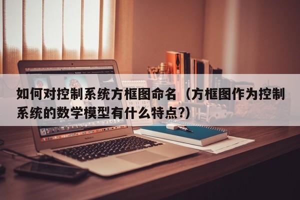 如何對控制系統方框圖命名（方框圖作為控制系統的數學模型有什么特點?）-第1張圖片-晉江速捷自動化科技有限公司