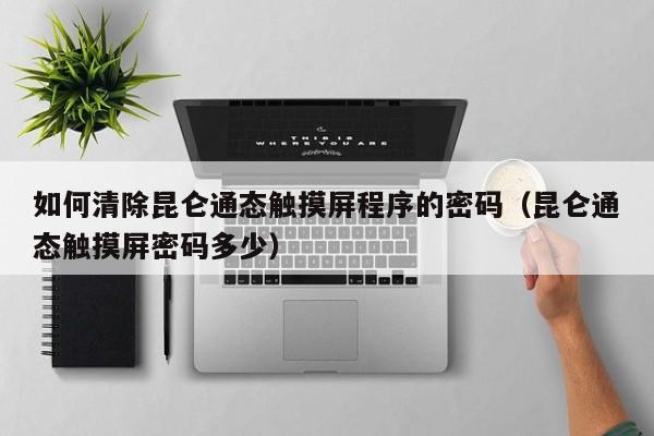 如何清除昆侖通態觸摸屏程序的密碼（昆侖通態觸摸屏密碼多少）-第1張圖片-晉江速捷自動化科技有限公司