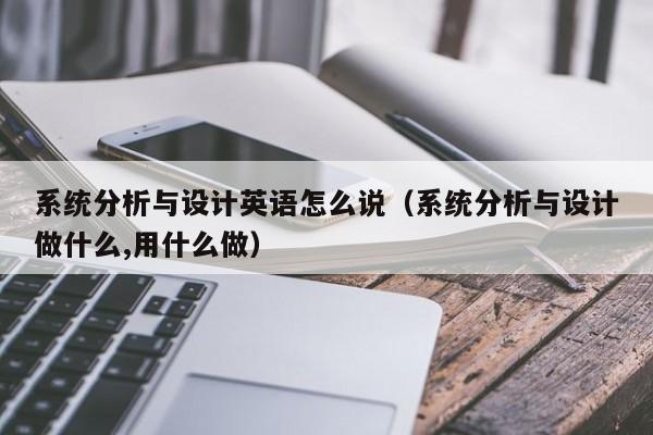 系統分析與設計英語怎么說（系統分析與設計做什么,用什么做）-第1張圖片-晉江速捷自動化科技有限公司